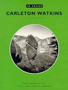In Focus: Carleton E. Watkins: Photographs from the J. Paul Getty Museum - Peter Palmquist, Peter Palmquist