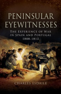 Peninsular Eyewitnesses: The Experience of War in Spain and Portugal 1808-1813 - Charles J. Esdaile