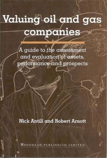 Valuing Oil and Gas Companies: A Guide to the Assessment and Evaluation of Assets, Performance and Prospects - Nick Antill, Robert Arnott