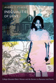 Inequalities of Love: College-Educated Black Women and the Barriers to Romance and Family - Averil Y. Clarke, Julia Adams, George Steinmetz