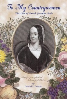 To My Countrywomen: The Life of Sarah Josepha Hale - Muriel L. Dubois