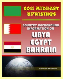 2011 Mideast Uprisings: Country Background Information on Libya and Gaddafi, Egypt, and Bahrain - Authoritative Coverage of Government, Military, Human Rights, History - State Department, U.S. Government, CIA, Library of Congress