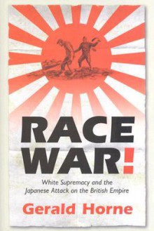 Race War!: White Supremacy and the Japanese Attack on the British Empire - Gerald Horne