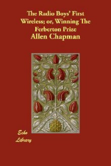 The Radio Boys' First Wireless; Or, Winning the Ferberton Prize - Allen Chapman