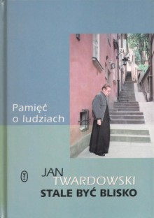 Pamięć o ludziach. Stale być blisko - Jan Twardowski