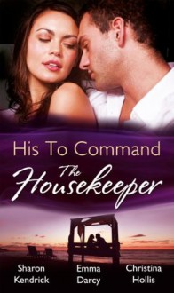 His to Command: the Housekeeper (Mills & Boon M&B) (Mills & Boon Special Releases) - Sharon Kendrick, Emma Darcy, Christina Hollis