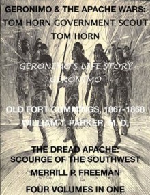 Geronimo & The Apache Wars: Life of Tom Horn, Government Scout, Geronimo's Story of His Life, Old Fort Cummings, N. M. 1867-1868, The Dread Apache: Early Day Scourge of the Southwest (4 Volumes In 1) - Tom Horn, Geronimo, William Thornton Parker, Merrill Pingree Freeman, Harry Polizzi