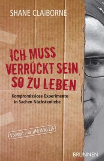 Ich muss verrückt sein, so zu leben: Kompromisslose Experimente in Sachen Nächstenliebe (German Edition) - Shane Claiborne