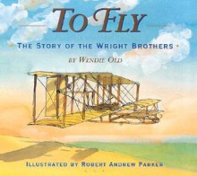 To Fly: The Story of the Wright Brothers - Wendie C. Old, Robert Andrew Parker