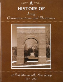 A History of Army Communications and Electronics at Fort Monmouth, New Jersey, 1917-2007 - United States Army CECOM Life Cycle Management Command, Michael Burke, U.S. Department of the Army, Chrissie Reilly, Melissa Ziobro, Dennis L. Via, United States Army CECOM Life Cycle Management Command