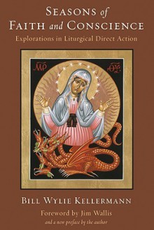 Seasons of Faith and Conscience: Explorations in Liturgical Direct Action - Bill Wylie Kellermann, Jim Wallis