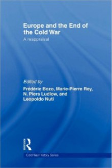 Europe and the End of the Cold War: A Reappraisal - Frederic Bozo, N. Piers Ludlow, Leopoldo Nuti, Marie-Pierre Rey