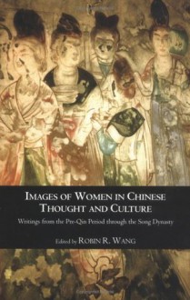 Images of Women in Chinese Thought and Culture: Writings from the Pre-Qin Period through the Song Dynasty - Robin Wang