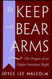 To Keep and Bear Arms: The Origins of an Anglo-American Right, - Joyce Lee Malcolm