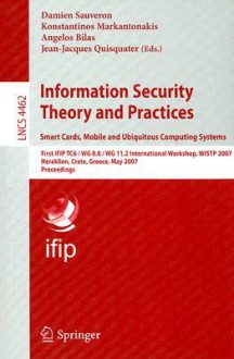 Information Security Theory and Practices: Smart Cards, Mobile and Ubiquitous Computing Systems: First IFIP TC6/WG 8.8/WG 11.2 International Workshop, WISTP 2007 Heraklion, Crete, Greece, May 9-11, 2007 Proceedings - Damien Sauveron