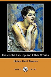 Ilka on the Hill-Top and Other Stories (Dodo Press) - Hjalmar Hjorth Boyesen