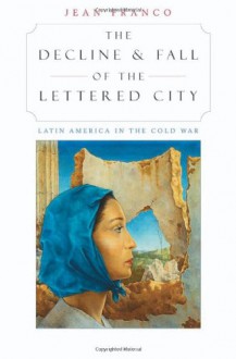 The Decline and Fall of the Lettered City: Latin America in the Cold War - Jean Franco