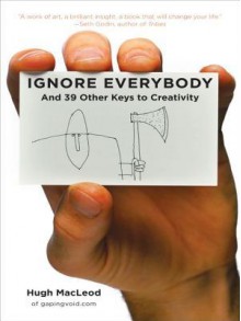 Ignore Everybody: And 39 Other Keys to Creativity - Hugh MacLeod