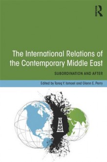 The International Relations of the Contemporary Middle East: Subordination and Beyond - Tareq Y. Ismael, Glenn E. Perry