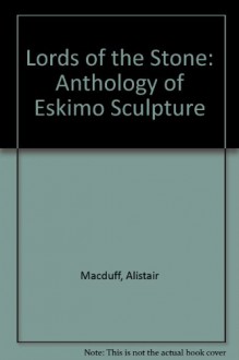 Lords Of The Stone: An Anthology Of Eskimo Sculpture - Alistair Macduff, George M. Galpin