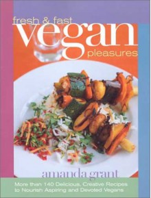 Fresh and Fast Vegan Pleasures: More than 140 Delicious, Creative Recipes to Nourish Aspiring and Devoted Vegans - Amanda Grant