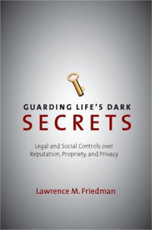 Guarding Life's Dark Secrets: Legal and Social Controls over Reputation, Propriety, and Privacy - Lawrence M. Friedman