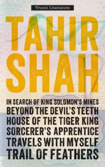 The Complete Collection of Travel Literature: In Search of King Solomon's Mines, Beyond the Devil's Teeth, House of the Tiger King, Sorcerer's Apprentice, Travels With Myself, Trail of Feathers - Tahir Shah