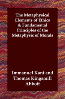 The Metaphysical Elements of Ethics/Fundamental Principles of the Metaphysic of Morals - Immanuel Kant, Thomas K. Abbott