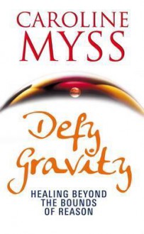 Defy Gravity: Healing Beyond the Bounds of Reason - Caroline Myss