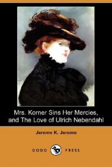 Mrs. Korner Sins Her Mercies and the Love of Ulrich Nebendahl (Dodo Press) - Jerome K. Jerome