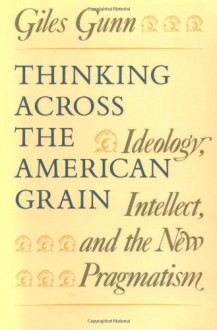 Thinking Across the American Grain: Ideology, Intellect, and the New Pragmatism - Giles Gunn