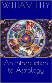 An Introduction to Astrology: With Numerous Emendations, Adapted to the Improved State of the Science - William Lilly