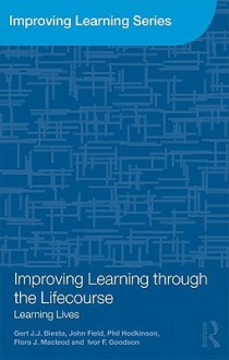 Improving Learning Through the Lifecourse: Learning Lives - Gert J.J. Biesta, Phil Hodkinson, Ivor F. Goodson, John Field