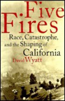 Five Fires: Race, Catastrophe, And The Shaping Of California - David Wyatt