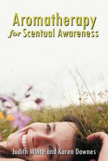 Aromatherapy for Scentual Awareness - Judith White, Karen Day