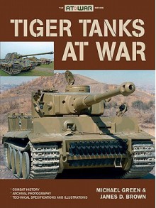 Tiger Tanks at War - Michael Green, James D. Brown