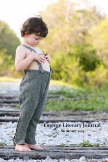 Emerge Literary Journal (Summer 2013) - Ariana D. Den Bleyker, Steven Wheat, Jose Hernandez Diaz, Andrew Ruzkowski, Annalee Kwochka, Victor Macrinici, Gail Goepfert, John Grey, Chris Featherman, Christine Tsen, Trina Gaynon, Jane Rosenberg LaForge, Jay Sizemore, Alexandra Daley, Taryn Alexander, William Dores