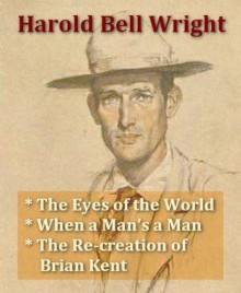 Harold Bell Wright - The Eyes of the World, When a Man's a Man, The Re-creation of Brian Kent - Harold Bell Wright