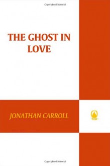 The Ghost in Love: A Novel - Jonathan Carroll