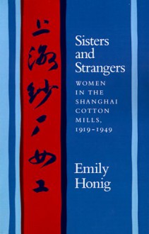 Sisters and Strangers: Women in the Shanghai Cotton Mills, 1919-1949 - Emily Honig