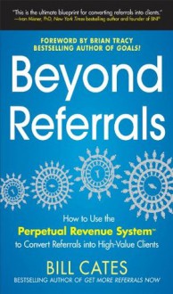 Beyond Referrals: How to Use the Perpetual Revenue System to Convert Referrals into High-Value Clients - Bill Cates