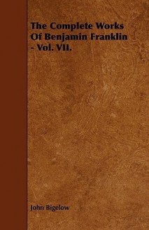 The Complete Works of Benjamin Franklin - Vol. VII. - John Bigelow