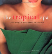 The Tropical Spa: Asian Secrets of Health, Beauty and Relaxation - Sophie Benge, Luca Invernizzi Tettoni