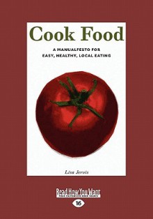 Cook Food: A Manualfesto for Easy, Healthy, Local Eating - Lisa Jervis