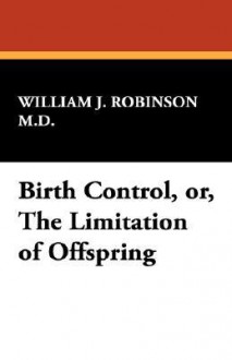 Fewer and better babies, or, The limitation of offspring by the prevention of conception - William J. Robinson