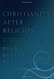 Christianity After Religion: The End of Church and the Birth of a New Spiritual Awakening - Diana Butler Bass