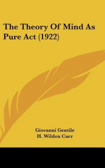 The Theory of Mind as Pure ACT (1922) - Giovanni Gentile, H. Wildon Carr