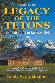 Legacy of the Tetons: Homesteading in Jackson Hole - Candy Moulton