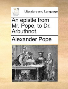 An Epistle from Mr. Pope, to Dr. Arbuthnot. - Alexander Pope