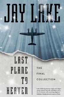 Last Plane to Heaven: The Final Collection - Jay Lake